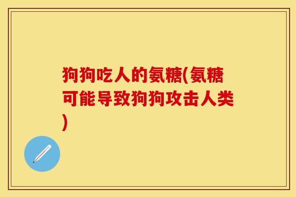 狗狗吃人的氨糖(氨糖可能导致狗狗攻击人类)