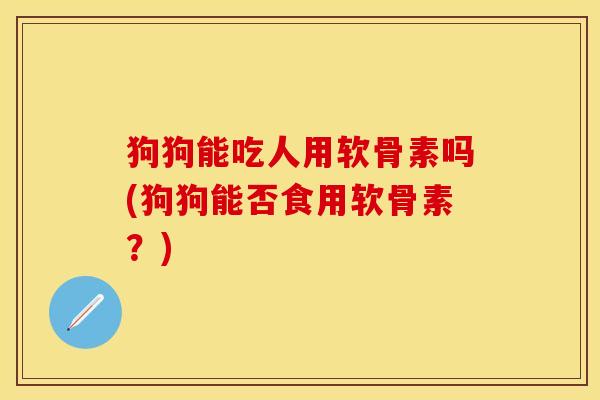 狗狗能吃人用软骨素吗(狗狗能否食用软骨素？)