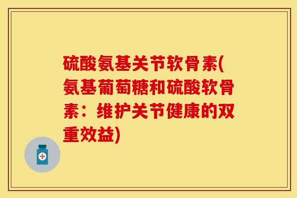 硫酸氨基关节软骨素(氨基葡萄糖和硫酸软骨素：维护关节健康的双重效益)