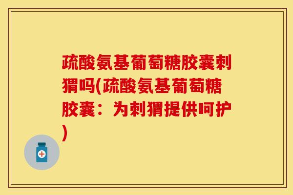 疏酸氨基葡萄糖胶囊刺猬吗(疏酸氨基葡萄糖胶囊：为刺猬提供呵护)