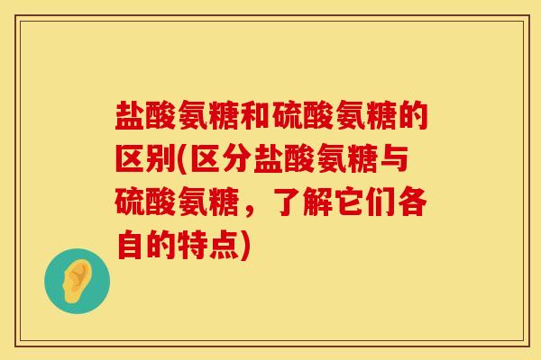 盐酸氨糖和硫酸氨糖的区别(区分盐酸氨糖与硫酸氨糖，了解它们各自的特点)