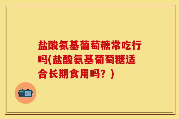 盐酸氨基葡萄糖常吃行吗(盐酸氨基葡萄糖适合长期食用吗?) 盐酸氨基葡萄糖常吃行吗(盐酸氨基葡萄糖适合长期食用吗?)