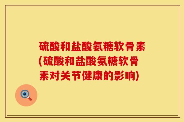 硫酸和盐酸氨糖软骨素(硫酸和盐酸氨糖软骨素对关节健康的影响)