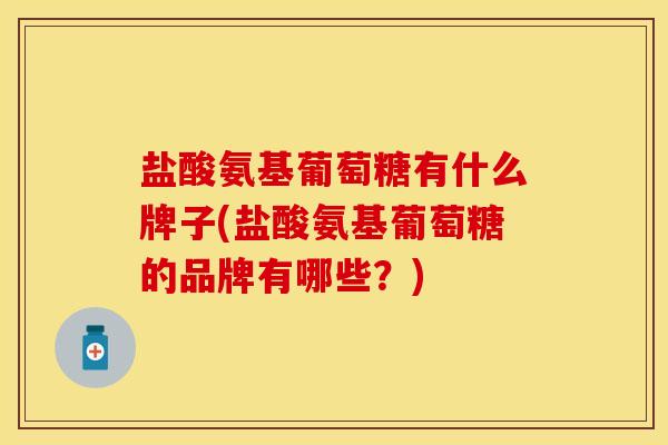 盐酸氨基葡萄糖有什么牌子(盐酸氨基葡萄糖的品牌有哪些？)