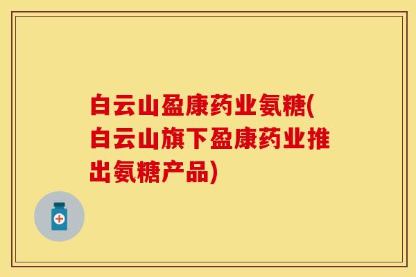 白云山盈康药业氨糖(白云山旗下盈康药业推出氨糖产品)