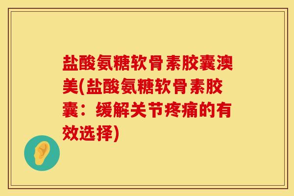 盐酸氨糖软骨素胶囊澳美(盐酸氨糖软骨素胶囊：缓解关节疼痛的有效选择)
