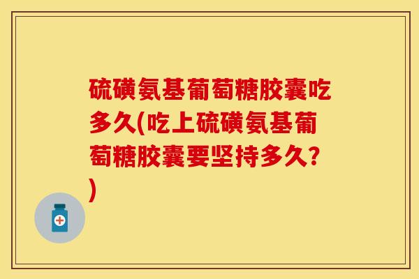 硫磺氨基葡萄糖胶囊吃多久(吃上硫磺氨基葡萄糖胶囊要坚持多久？)
