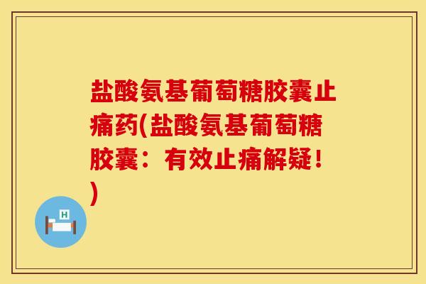 盐酸氨基葡萄糖胶囊止痛药(盐酸氨基葡萄糖胶囊：有效止痛解疑！)