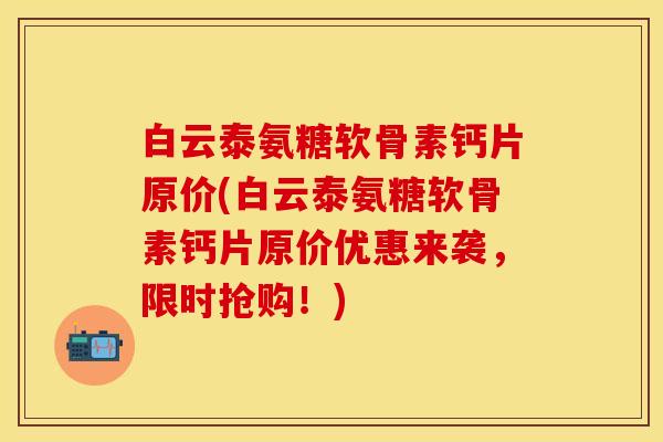 白云泰氨糖软骨素钙片原价(白云泰氨糖软骨素钙片原价优惠来袭，限时抢购！)