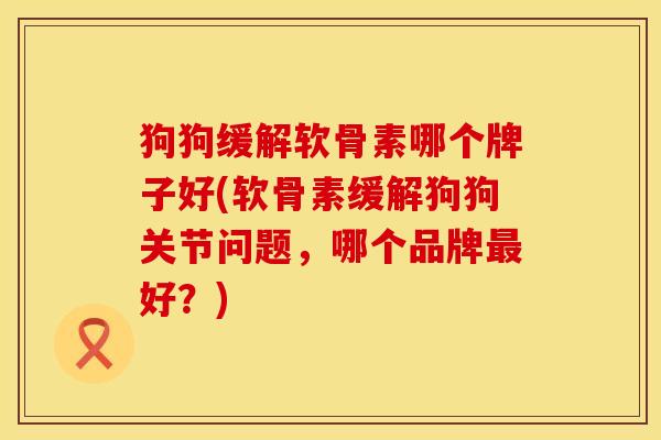 狗狗缓解软骨素哪个牌子好(软骨素缓解狗狗关节问题,哪个品牌好?) 狗狗缓解软骨素哪个牌子好(软骨素缓解狗狗关节问题,哪个品牌好?)
