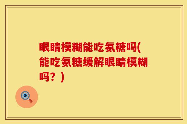 眼睛模糊能吃氨糖吗(能吃氨糖缓解眼睛模糊吗?) 眼睛模糊能吃氨糖吗(能吃氨糖缓解眼睛模糊吗?)