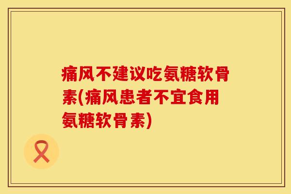 痛风不建议吃氨糖软骨素(痛风患者不宜食用氨糖软骨素)
