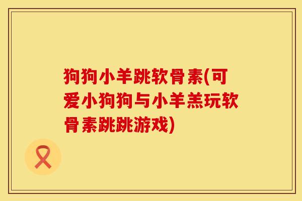 狗狗小羊跳软骨素(可爱小狗狗与小羊羔玩软骨素跳跳游戏)