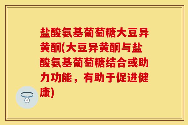 盐酸氨基葡萄糖大豆异黄酮(大豆异黄酮与盐酸氨基葡萄糖结合或助力功能,有助于促进健康) 盐酸氨基葡萄糖大豆异黄酮(大豆异黄酮与盐酸氨基葡萄糖结合或助力功能,有助于促进健康)