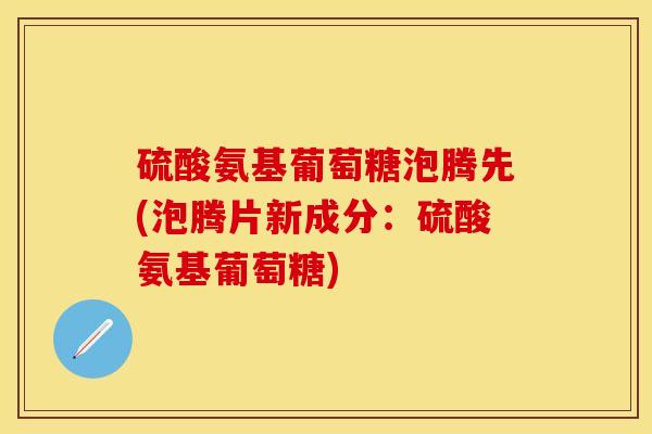 硫酸氨基葡萄糖泡腾先(泡腾片新成分：硫酸氨基葡萄糖)