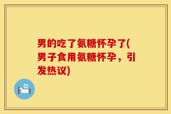 男的吃了氨糖怀孕了(男子食用氨糖怀孕，引发热议)