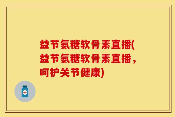 益节氨糖软骨素直播(益节氨糖软骨素直播，呵护关节健康)