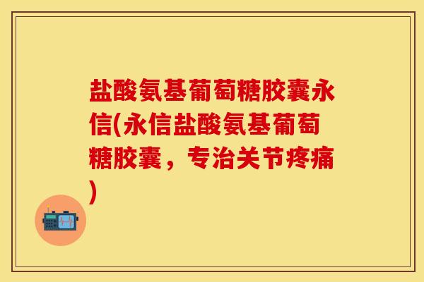 盐酸氨基葡萄糖胶囊永信(永信盐酸氨基葡萄糖胶囊，专治关节疼痛)