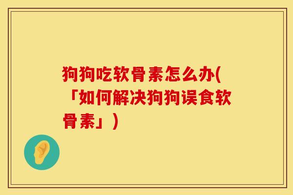 狗狗吃软骨素怎么办(「如何解决狗狗误食软骨素」)