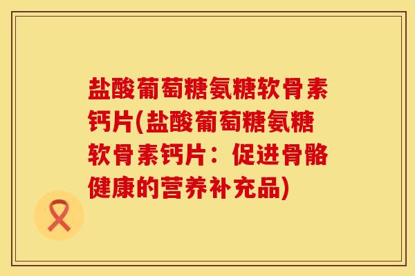 盐酸葡萄糖氨糖软骨素钙片(盐酸葡萄糖氨糖软骨素钙片：促进骨骼健康的营养补充品)