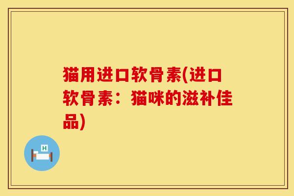 猫用进口软骨素(进口软骨素:猫咪的滋补佳品) 猫用进口软骨素(进口软骨素:猫咪的滋补佳品)