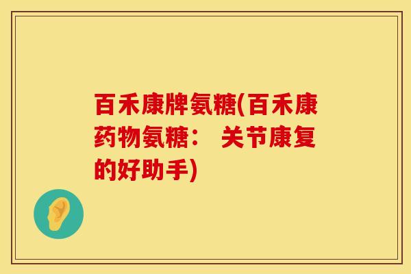 百禾康牌氨糖(百禾康药物氨糖： 关节康复的好助手)