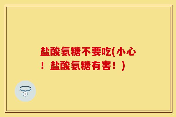 盐酸氨糖不要吃(小心!盐酸氨糖有害!) 盐酸氨糖不要吃(小心!盐酸氨糖有害!)