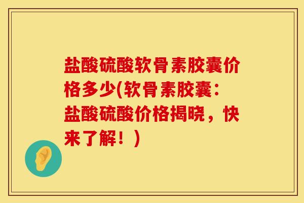 盐酸硫酸软骨素胶囊价格多少(软骨素胶囊：盐酸硫酸价格揭晓，快来了解！)