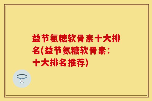 益节氨糖软骨素十大排名(益节氨糖软骨素：十大排名推荐)