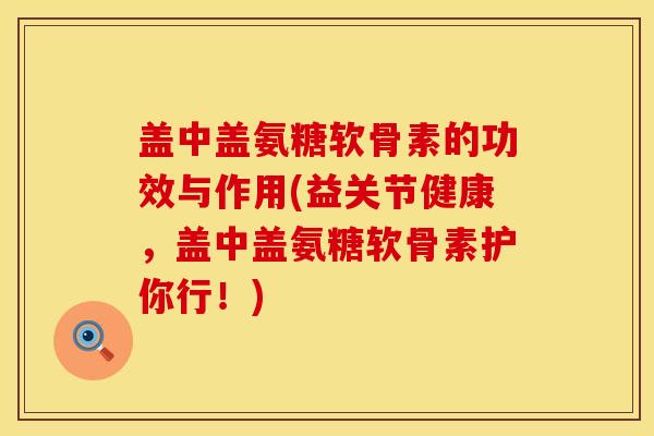 盖中盖氨糖软骨素的功效与作用(益关节健康，盖中盖氨糖软骨素护你行！)
