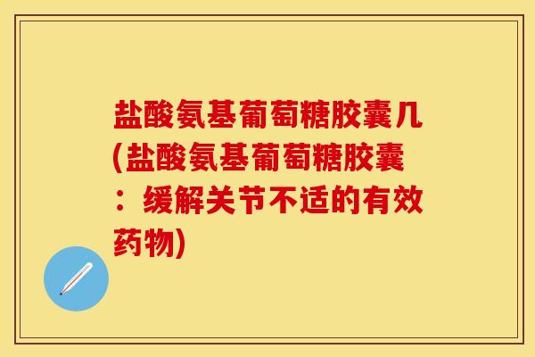 盐酸氨基葡萄糖胶囊几(盐酸氨基葡萄糖胶囊：缓解关节不适的有效药物)