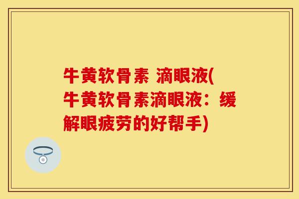 牛黄软骨素 滴眼液(牛黄软骨素滴眼液:缓解眼疲劳的好帮手) 牛黄软骨素 滴眼液(牛黄软骨素滴眼液:缓解眼疲劳的好帮手)
