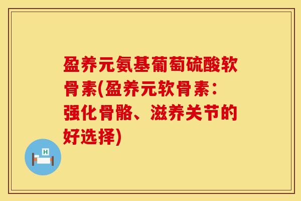 盈养元氨基葡萄硫酸软骨素(盈养元软骨素：强化骨骼、滋养关节的好选择)