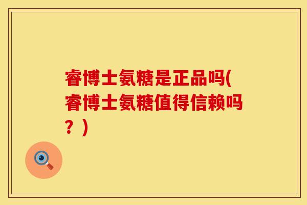 睿博士氨糖是正品吗(睿博士氨糖值得信赖吗？)