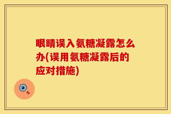眼睛误入氨糖凝露怎么办(误用氨糖凝露后的应对措施)