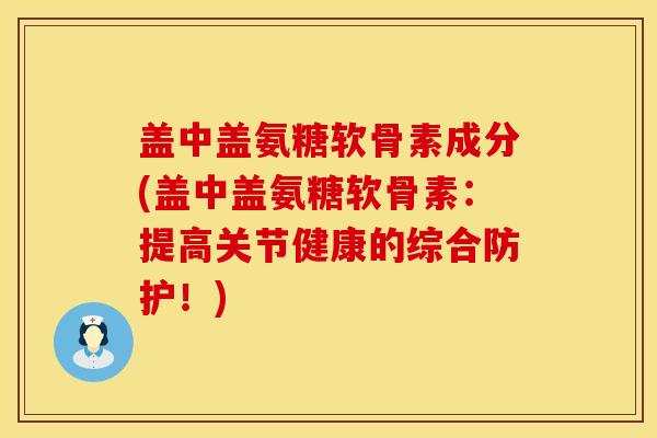 盖中盖氨糖软骨素成分(盖中盖氨糖软骨素：提高关节健康的综合防护！)