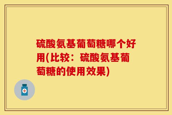 硫酸氨基葡萄糖哪个好用(比较：硫酸氨基葡萄糖的使用效果)