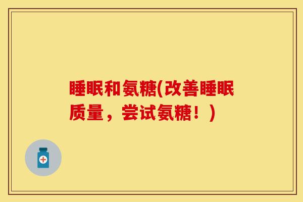 睡眠和氨糖(改善睡眠质量，尝试氨糖！)