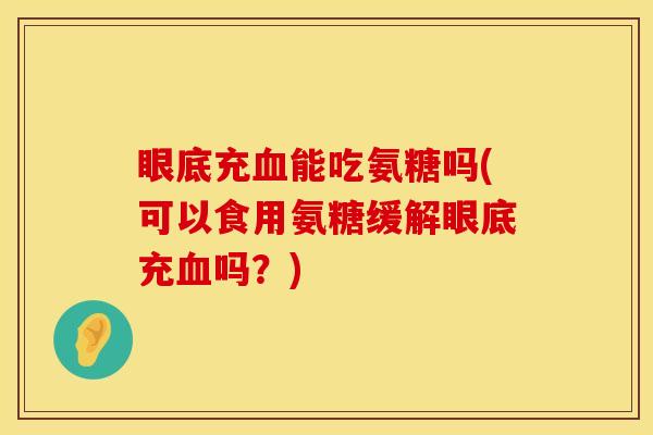 眼底充血能吃氨糖吗(可以食用氨糖缓解眼底充血吗？)
