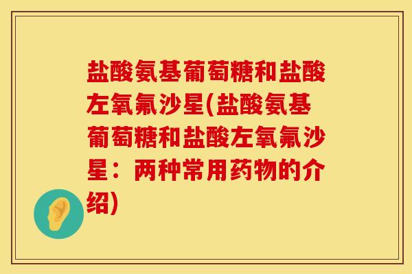 盐酸氨基葡萄糖和盐酸左氧氟沙星(盐酸氨基葡萄糖和盐酸左氧氟沙星：两种常用药物的介绍)