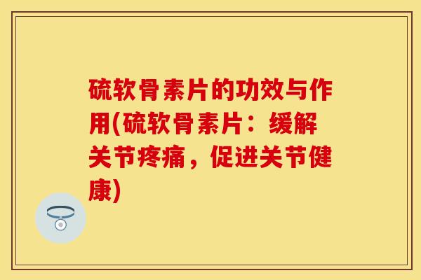 硫软骨素片的功效与作用(硫软骨素片：缓解关节疼痛，促进关节健康)