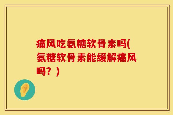 痛风吃氨糖软骨素吗(氨糖软骨素能缓解痛风吗？)