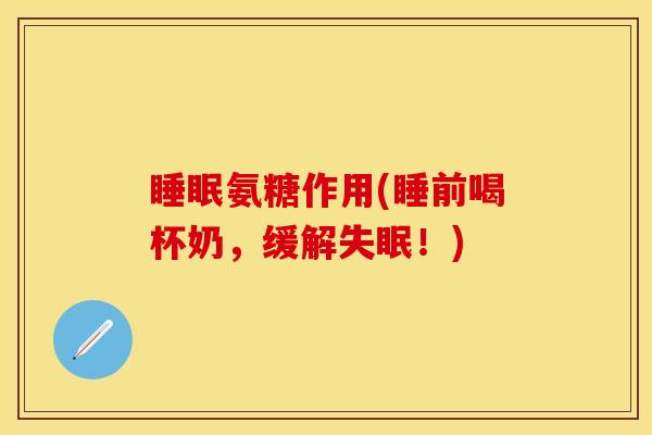 睡眠氨糖作用(睡前喝杯奶，缓解失眠！)