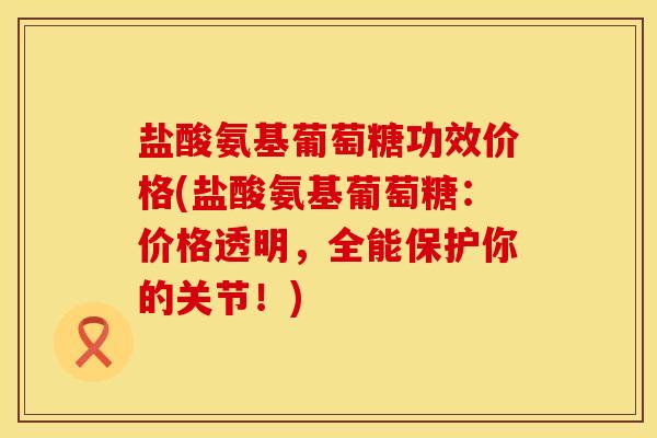 盐酸氨基葡萄糖功效价格(盐酸氨基葡萄糖:价格透明,全能保护你的关节!)