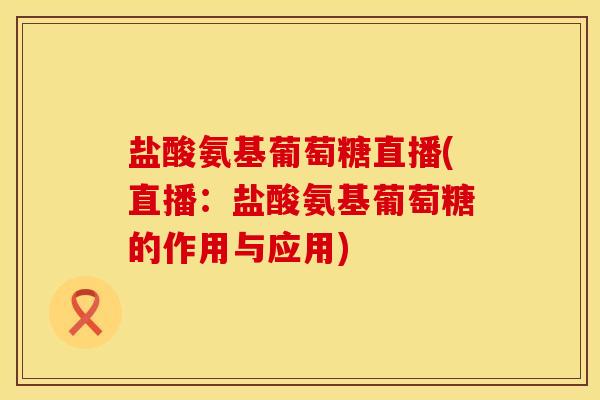 盐酸氨基葡萄糖直播(直播：盐酸氨基葡萄糖的作用与应用)