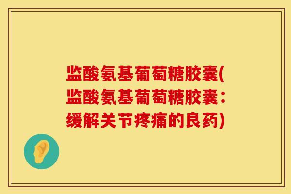 监酸氨基葡萄糖胶囊(监酸氨基葡萄糖胶囊：缓解关节疼痛的良药)
