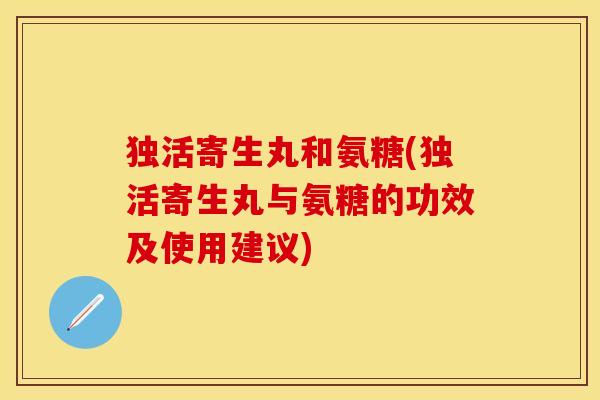 独活寄生丸和氨糖(独活寄生丸与氨糖的功效及使用建议) 独活寄生丸和氨糖(独活寄生丸与氨糖的功效及使用建议)