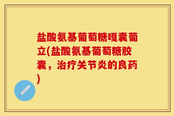盐酸氨基葡萄糖嘎囊葡立(盐酸氨基葡萄糖胶囊，治疗关节炎的良药)