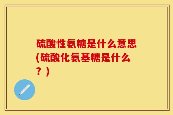 硫酸性氨糖是什么意思(硫酸化氨基糖是什么？)