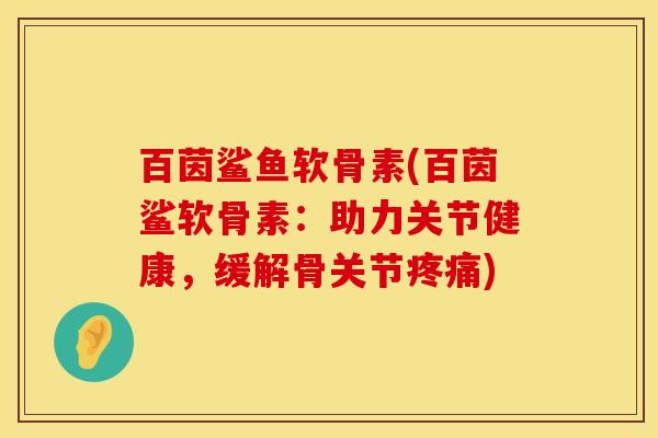 百茵鲨鱼软骨素(百茵鲨软骨素：助力关节健康，缓解骨关节疼痛)